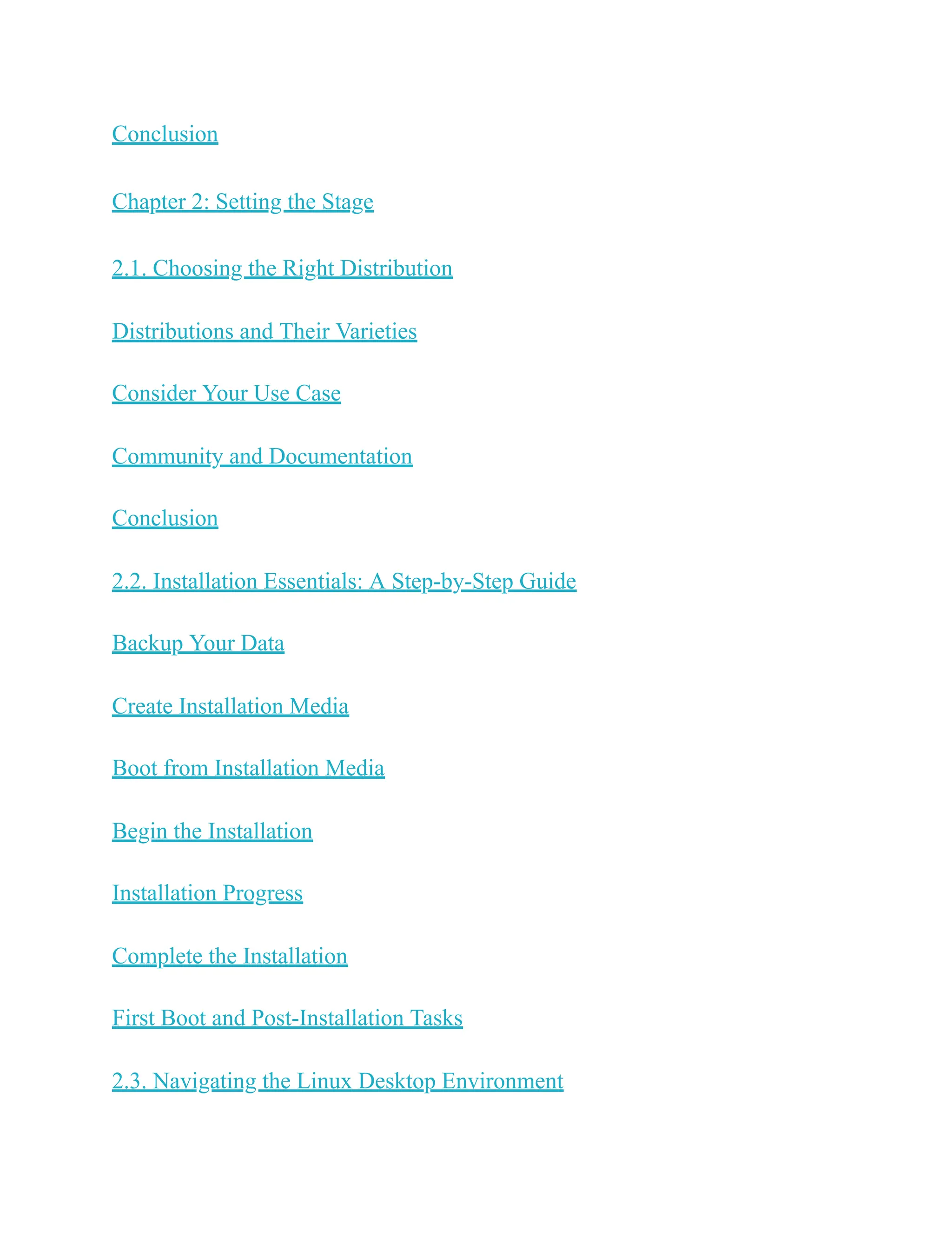 Conclusion
Chapter 2: Setting the Stage
2.1. Choosing the Right Distribution
Distributions and Their Varieties
Consider Your Use Case
Community and Documentation
Conclusion
2.2. Installation Essentials: A Step-by-Step Guide
Backup Your Data
Create Installation Media
Boot from Installation Media
Begin the Installation
Installation Progress
Complete the Installation
First Boot and Post-Installation Tasks
2.3. Navigating the Linux Desktop Environment
 