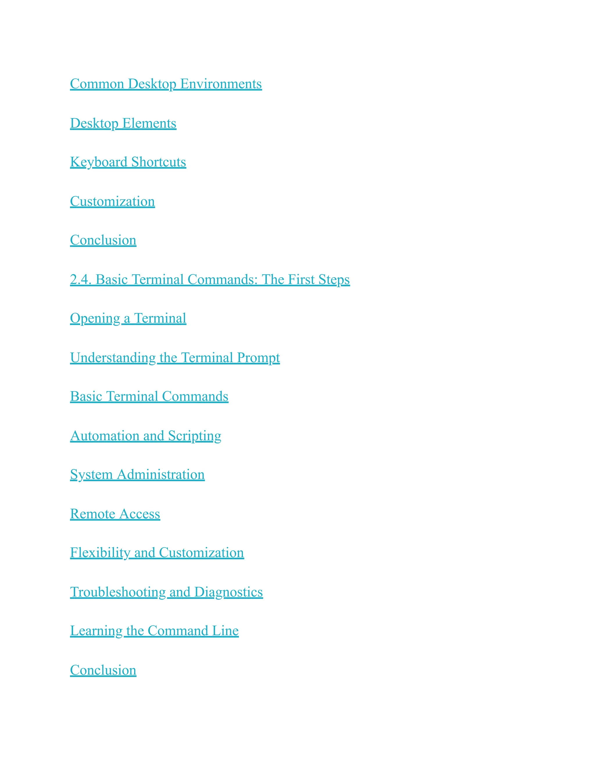 Common Desktop Environments
Desktop Elements
Keyboard Shortcuts
Customization
Conclusion
2.4. Basic Terminal Commands: The First Steps
Opening a Terminal
Understanding the Terminal Prompt
Basic Terminal Commands
Automation and Scripting
System Administration
Remote Access
Flexibility and Customization
Troubleshooting and Diagnostics
Learning the Command Line
Conclusion
 