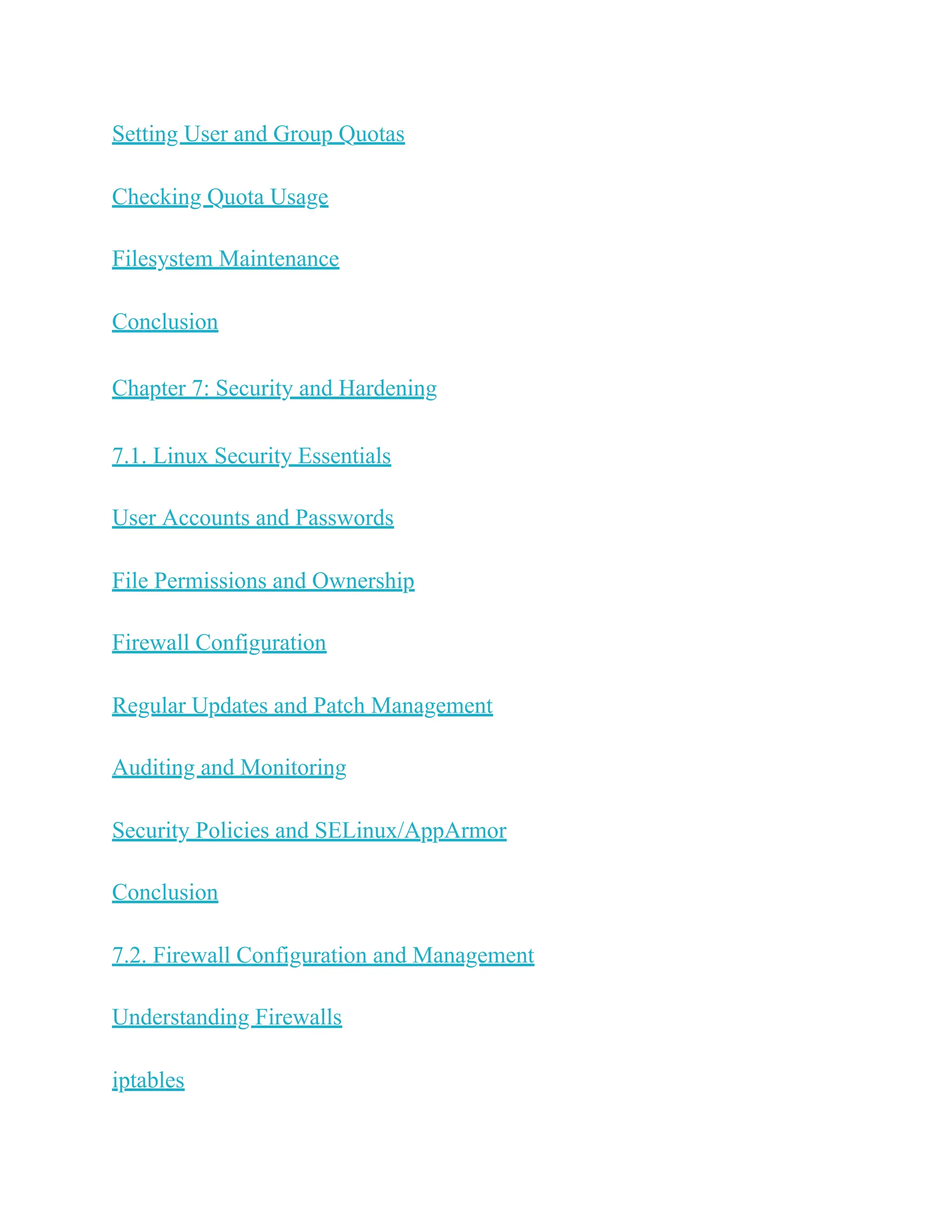 Setting User and Group Quotas
Checking Quota Usage
Filesystem Maintenance
Conclusion
Chapter 7: Security and Hardening
7.1. Linux Security Essentials
User Accounts and Passwords
File Permissions and Ownership
Firewall Configuration
Regular Updates and Patch Management
Auditing and Monitoring
Security Policies and SELinux/AppArmor
Conclusion
7.2. Firewall Configuration and Management
Understanding Firewalls
iptables
 