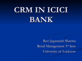 CRM IN ICICI
   BANK

         Ravi Jagannath Sharma
     Retail Management 3rd Sem
         University of Lucknow
 