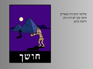 ‫שלושה ימים היה במצרים‬
  ‫חושך כבד לא היה ניתן‬
           ‫לראות כלום.‬
 