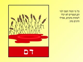 ‫כל מי הנהר הפכו למי‬
  ‫דם,המצרים לא יכלו‬
‫לשתות מהמים, אפילו‬
          ‫הדגים מתו.‬
 