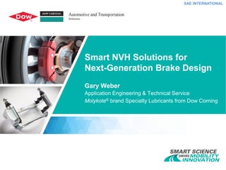 SAE INTERNATIONAL
Smart NVH Solutions for
Next-Generation Brake Design
Gary Weber
Application Engineering & Technical Service
Molykote® brand Specialty Lubricants from Dow Corning
 