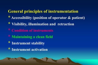 General principles of instrumentation
* Accessibility (position of operator & patient)
* Visibility, illumination and retraction
* Condition of instruments
* Maintaining a clean field
* Instrument stability
* Instrument activation
 