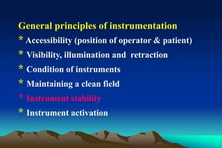 General principles of instrumentation
* Accessibility (position of operator & patient)
* Visibility, illumination and retraction
* Condition of instruments
* Maintaining a clean field
* Instrument stability
* Instrument activation
 