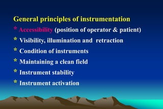 General principles of instrumentation
* Accessibility (position of operator & patient)
* Visibility, illumination and retraction
* Condition of instruments
* Maintaining a clean field
* Instrument stability
* Instrument activation
 