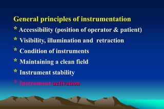 General principles of instrumentation
* Accessibility (position of operator & patient)
* Visibility, illumination and retraction
* Condition of instruments
* Maintaining a clean field
* Instrument stability
* Instrument activation
 