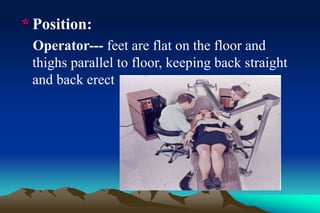 * Position:
Operator--- feet are flat on the floor and
thighs parallel to floor, keeping back straight
and back erect
 