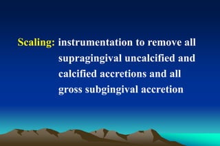 Scaling: instrumentation to remove all
supragingival uncalcified and
calcified accretions and all
gross subgingival accretion
 