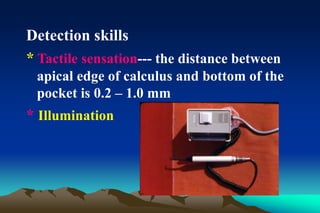 Detection skills
* Tactile sensation--- the distance between
apical edge of calculus and bottom of the
pocket is 0.2 – 1.0 mm
* Illumination
 