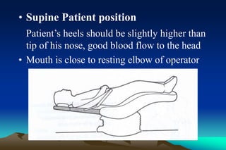 • Supine Patient position
Patient’s heels should be slightly higher than
tip of his nose, good blood flow to the head
• Mouth is close to resting elbow of operator
 