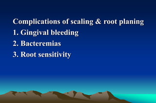 Complications of scaling & root planing
1. Gingival bleeding
2. Bacteremias
3. Root sensitivity
 