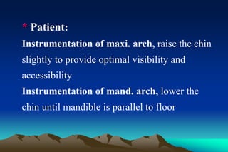 * Patient:
Instrumentation of maxi. arch, raise the chin
slightly to provide optimal visibility and
accessibility
Instrumentation of mand. arch, lower the
chin until mandible is parallel to floor
 