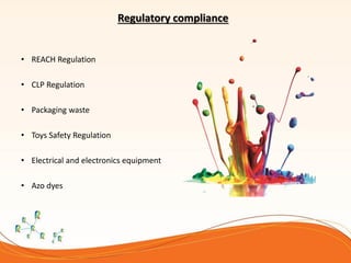 • REACH Regulation
• CLP Regulation
• Packaging waste
• Toys Safety Regulation
• Electrical and electronics equipment
• Azo dyes
Regulatory compliance
 