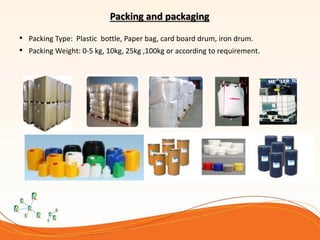 Packing and packaging
• Packing Type: Plastic bottle, Paper bag, card board drum, iron drum.
• Packing Weight: 0-5 kg, 10kg, 25kg ,100kg or according to requirement.
 