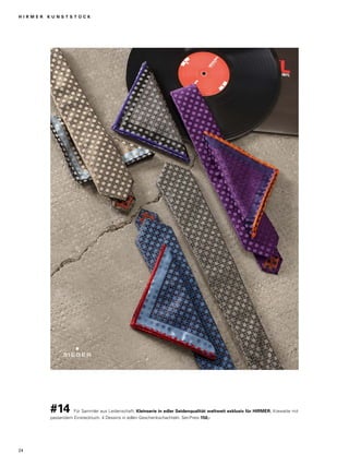 H I R M E R K U N S T S T Ü C K 
#14 Für Sammler aus Leidenschaft: Kleinserie in edler Seidenqualität weltweit exklusiv für HIRMER. Krawatte mit 
passendem Einstecktuch. 4 Dessins in edlen Geschenkschachteln. Set-Preis 150,- 
24 
 