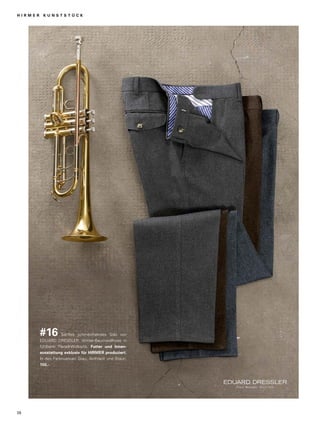 H I R M E R K U N S T S T Ü C K 
#16 Sanftes schmeichelndes Solo von 
EDUARD DRESSLER: Winter-Baumwollhose in 
fühlbarer Flanell-Wolloptik. Futter und Innen-ausstattung 
exklusiv für HIRMER produziert. 
In den Farbnuancen Grau, Anthrazit und Braun. 
150,- 
26 
 