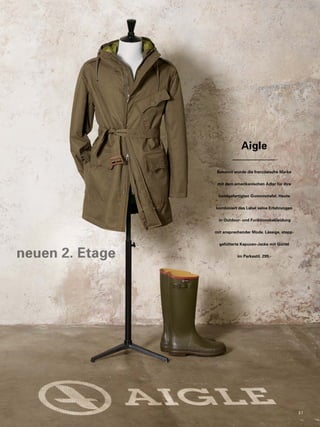 Aigle 
Bekannt wurde die französische Marke 
mit dem amerikanischen Adler für ihre 
handgefertigten Gummistiefel. Heute 
kombiniert das Label seine Erfahrungen 
in Outdoor- und Funktionsbekleidung 
mit ansprechender Mode. Lässige, stepp-gefütterte 
Kapuzen-Jacke mit Gürtel 
im Parkastil. 299,- neuen 2. Etage 
3 1 
 