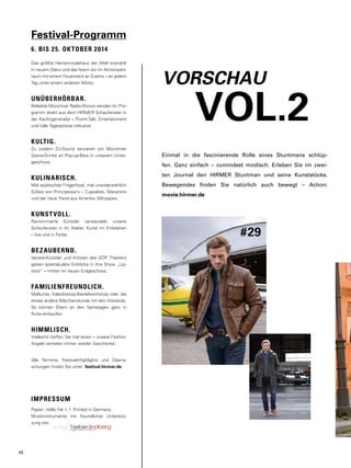 VORSCHAU 
VOL.2 
Einmal in die faszinierende Rolle eines Stuntmans schlüp-fen. 
Ganz einfach – zumindest modisch. Erleben Sie im zwei-ten 
Journal den HIRMER Stuntman und seine Kunststücke. 
Bewegendes finden Sie natürlich auch bewegt – Action: 
movie.hirmer.de 
#29 
46 
Festival-Programm 
6. BIS 25. OKTOBER 2014 
Das größte Herrenmodehaus der Welt erstrahlt 
in neuem Glanz und das feiern wir im Aktionszeit-raum 
mit einem Feuerwerk an Events – an jedem 
Tag unter einem anderen Motto. 
UNÜBERHÖRBAR. 
Beliebte Münchner Radio-Shows senden ihr Pro-gramm 
direkt aus dem HIRMER Schaufenster in 
der Kaufingerstraße – Promi-Talk, Entertainment 
und tolle Tagespreise inklusive. 
KULTIG. 
Zu coolem DJ-Sound servieren wir Münchner 
Szene-Drinks an Pop-up-Bars in unserem Unter-geschoss. 
KULINARISCH. 
Mal asiatisches Fingerfood, mal unwiderstehlich 
Süßes von Principessa's – Cupcakes, Macarons 
und der neue Trend aus Amerika: Whoopies. 
KUNSTVOLL. 
Renommierte Künstler verwandeln unsere 
Schaufenster in ihr Atelier. Kunst im Entstehen 
– live und in Farbe. 
BEZAUBERND. 
Varieté-Künstler und Artisten des GOP Theaters 
geben spektakuläre Einblicke in ihre Show „Lip-stick“ 
– mitten im neuen Erdgeschoss. 
FAMILIENFREUNDLICH. 
Malkurse, Kaleidoskop-Bastelworkshop oder die 
etwas andere Märchenstunde mit den Histokids. 
So können Eltern an den Samstagen ganz in 
Ruhe einkaufen. 
HIMMLISCH. 
Vielleicht treffen Sie mal einen – unsere Fashion 
Angels verteilen immer wieder Geschenke. 
Alle Termine, Festival-Highlights und Überra-schungen 
finden Sie unter: festival.hirmer.de 
IMPRESSUM 
Papier: Hello Fat 1.1. Printed in Germany. 
Musikinstrumente mit freundlicher Unterstüt-zung 
von 
