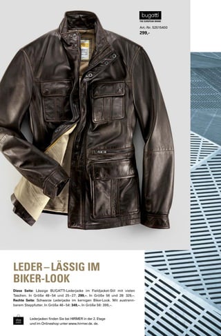 Diese Seite: Lässige BUGATTI-Lederjacke im Fieldjacket-Stil mit vielen 
Taschen. In Größe 48 – 54 und 25 – 27: 299,–. In Größe 56 und 28: 329,–. 
Rechte Seite: Schwarze Lederjacke im kernigen Biker-Look. Mit austrenn-barem 
Steppfutter. In Größe 46 – 54: 349,–. In Größe 56: 399,–. 
Lederjacken finden Sie bei HIRMER in der 2. Etage 
und im Onlineshop unter www.hirmer.de. de. 
Art.-Nr. 52515400 
299,- 
LEDER – LÄSSIG IM 
BIKER-LOOK 
 