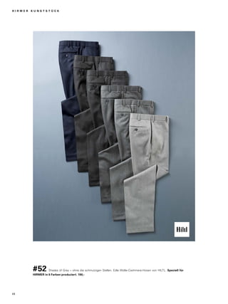 H I R M E R K U N S T S T Ü C K 
#52 Shades of Grey – ohne die schmutzigen Stellen. Edle Wolle-Cashmere-Hosen von HILTL. Speziell für 
HIRMER in 6 Farben produziert. 190,- 
44 
 