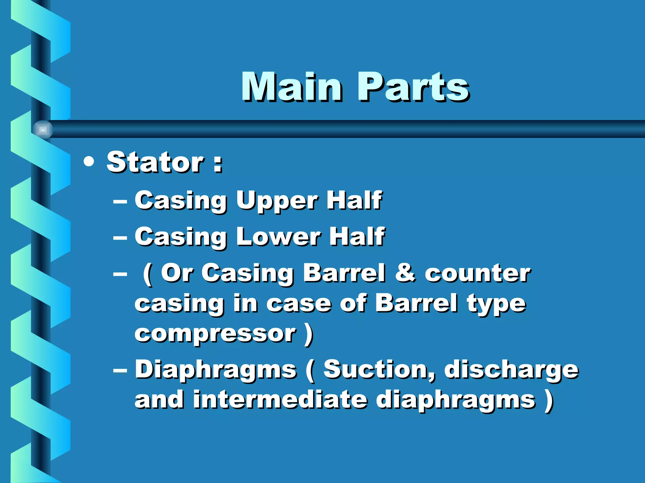 MMaaiinn PPaarrttss 
• SSttaattoorr :: 
– CCaassiinngg UUppppeerr HHaallff 
– CCaassiinngg LLoowweerr HHaallff 
– (( OOrr CCaassiinngg BBaarrrreell && ccoouunntteerr 
ccaassiinngg iinn ccaassee ooff BBaarrrreell ttyyppee 
ccoommpprreessssoorr )) 
– DDiiaapphhrraaggmmss (( SSuuccttiioonn,, ddiisscchhaarrggee 
aanndd iinntteerrmmeeddiiaattee ddiiaapphhrraaggmmss )) 
 