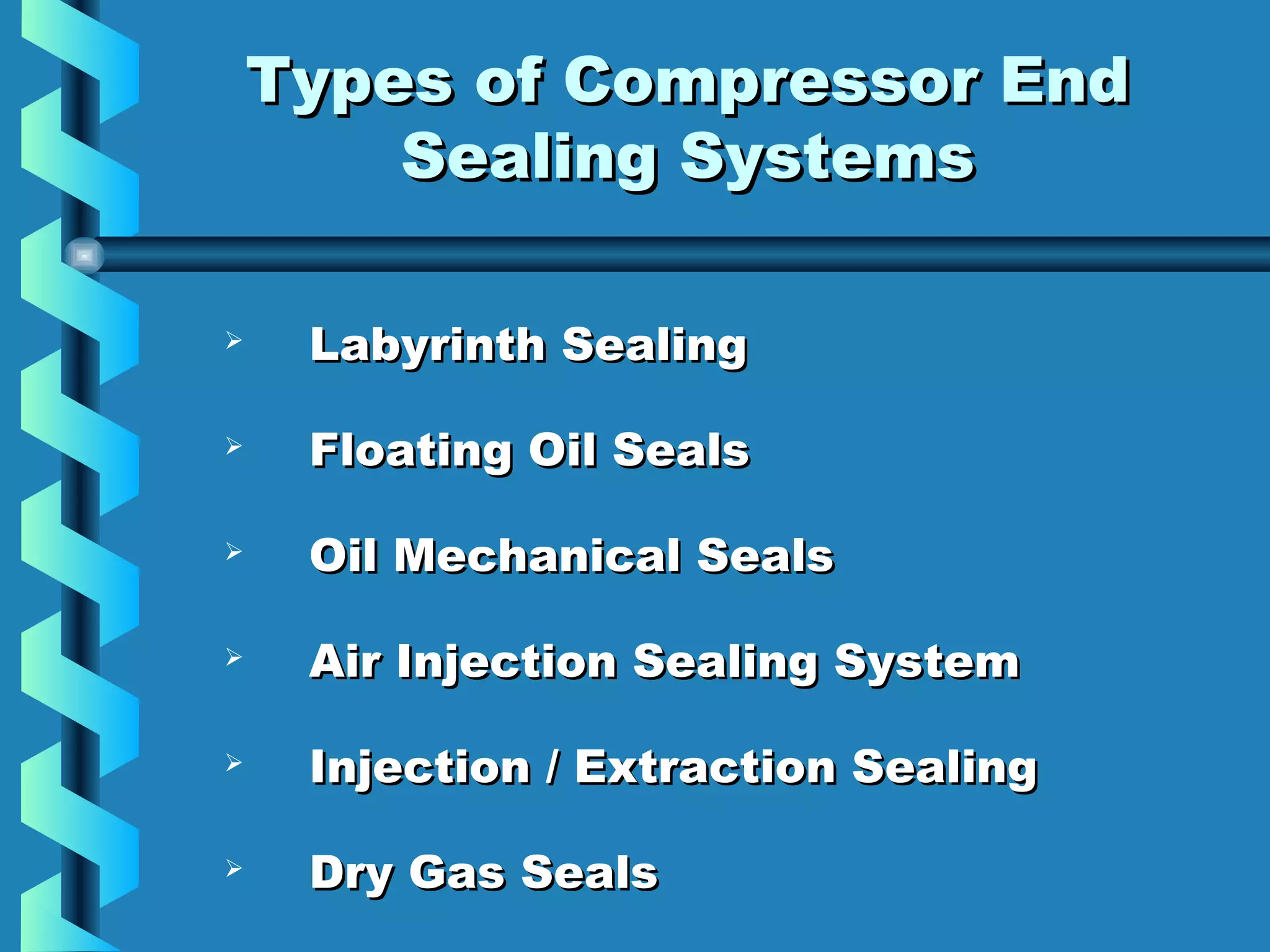 TTyyppeess ooff CCoommpprreessssoorr EEnndd 
SSeeaalliinngg SSyysstteemmss 
 LLaabbyyrriinntthh SSeeaalliinngg 
 FFllooaattiinngg OOiill SSeeaallss 
 OOiill MMeecchhaanniiccaall SSeeaallss 
 AAiirr IInnjjeeccttiioonn SSeeaalliinngg SSyysstteemm 
 IInnjjeeccttiioonn // EExxttrraaccttiioonn SSeeaalliinngg 
 DDrryy GGaass SSeeaallss 
 