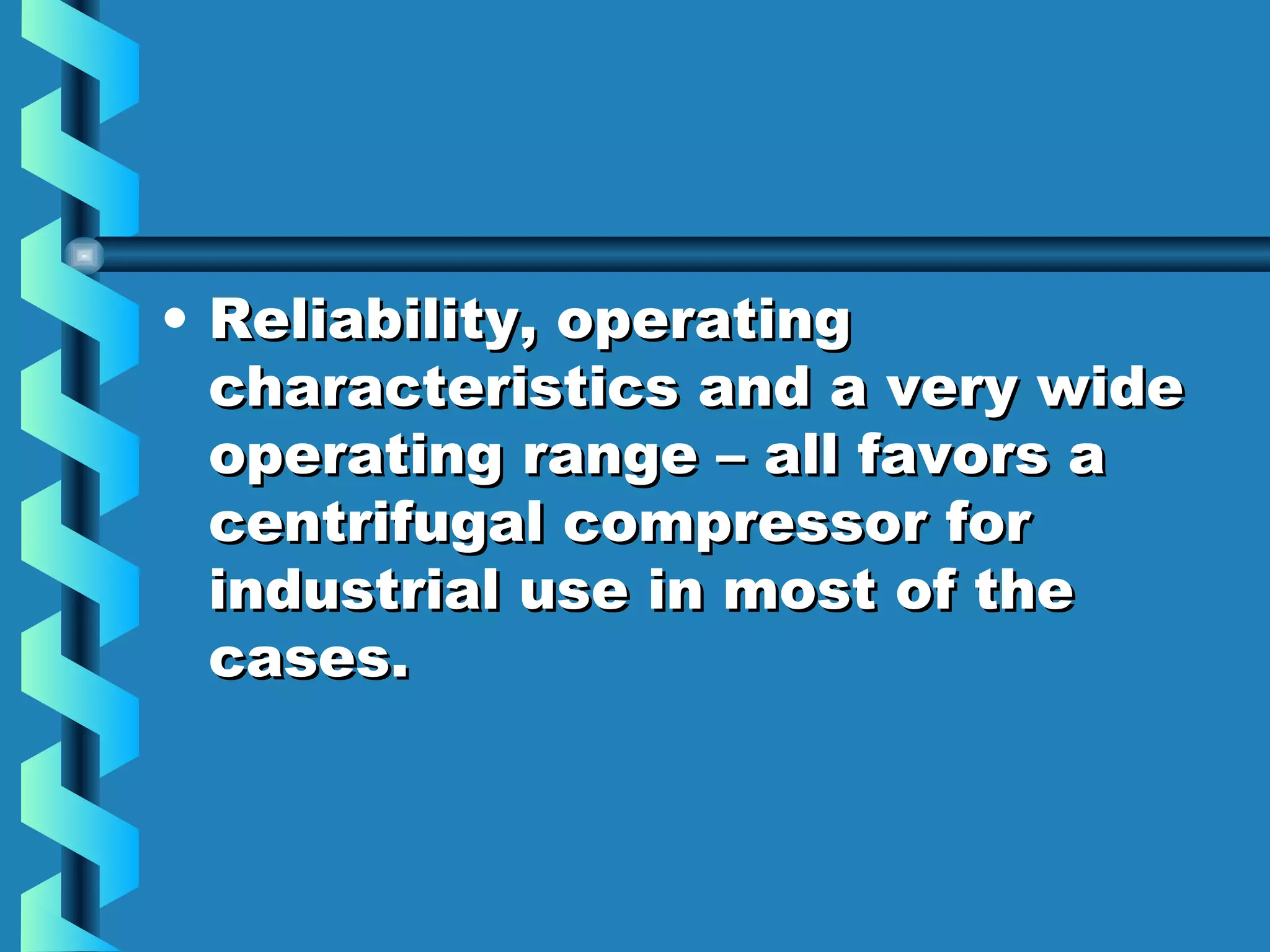 • RReelliiaabbiilliittyy,, ooppeerraattiinngg 
cchhaarraacctteerriissttiiccss aanndd aa vveerryy wwiiddee 
ooppeerraattiinngg rraannggee –– aallll ffaavvoorrss aa 
cceennttrriiffuuggaall ccoommpprreessssoorr ffoorr 
iinndduussttrriiaall uussee iinn mmoosstt ooff tthhee 
ccaasseess.. 
 