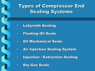 TTyyppeess ooff CCoommpprreessssoorr EEnndd 
SSeeaalliinngg SSyysstteemmss 
 LLaabbyyrriinntthh SSeeaalliinngg 
 FFllooaattiinngg OOiill SSeeaallss 
 OOiill MMeecchhaanniiccaall SSeeaallss 
 AAiirr IInnjjeeccttiioonn SSeeaalliinngg SSyysstteemm 
 IInnjjeeccttiioonn // EExxttrraaccttiioonn SSeeaalliinngg 
 DDrryy GGaass SSeeaallss 
 