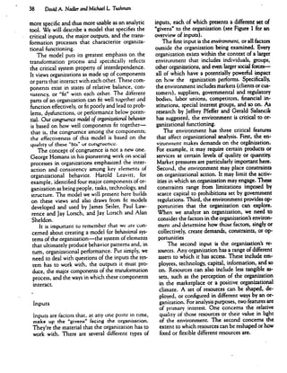 38 David A. Nadler and Michael L Tuskman
more specific and thus more usable as an analytic
tool. We will describe a model that specifies the
critical inputs, the major outputs, and the trans
formation processes that characterize organiza
tional functioning.
The model puts its greatest emphasis on the
transformation process and specifically reflects
the critical system property of interdependence.
It views organizations as made up of components
or parts that interact with each other. These com
ponents exist in states of relative balance, con
sistency, or "fit" witn each other. The different
parts of an organization can fit well together and
function effectively, or fit poorly and lead to prob
lems, dysfunctions, or performance below poten
tial. Our congruence model of organizational behavior
is based on how well components fit together—
that is, the congruence among the components;
the effectiveness of this model is based on the
quality of these "tits" or congruence.
The concept of congruence is not a new one.
George Homans in his pioneering work on social
processes in organizations emphasized the inter
action and consistency among key elements of
organizational behavior. Harold Leavitt, for
example, identified four major components of or
ganization as being people, tasks, technology, and
structure. The model we will present here builds
on these views and also draws from fit models
developed and used by James Seiler, Paul Law
rence and Jay Lorsch, and Jay Lorsch and Alan
Sheldon.
It is important co remember that we are con
cerned about creating a model for behavioral sys
tems of the organization—the system of elements
that ultimately produce behavior patterns and, in
turn, organizational performance. Put simply, we
need to deal with questions of the inputs the sys
tem has to work with, the outputs it must pro
duce, the major components of the transformation
process, and the ways in which these components
interact.
Inputs
Inputs are factors that, at any one point in time,
make up the "givens" facing the organization.
They're the material that the organization has to
work with. There are several different types of
inputs, each of which presents a different set of
"givens" to the organization (see Figure 1 for an
overview of inputs).
The first input is the environment, or all factors
outside the organization being examined. Every
organization exists within the context of a larger
environment that includes individuals, groups,
other organizations, and even larger social forces—
all of which have a potentially powerful impact
on how the rganization performs. Specifically,
the environment includes markets (clients or cus
tomers), suppliers, governmental and regulatory
bodies, labor unions, competitors, financial in
stitutions, special interest groups, and so on. As
research by Jeffrey Pfeffer and Gerald Salancik
has suggested, the environment is critical to or
ganizational functioning.
The environment has three critical features
that affect organizational analysis. First, the en
vironment makes demands on the organization.
For example, it may require certain products or
services at certain levels of quality or quantity.
Market pressures are particularly important here.
Second, the environment may place constraints
on organizational action. It may limit the activ
ities in which an organization may engage. These
constraints range from limitations imposed by
scarce capital to prohibitions set by government
regulations. Third, the environment provides op
portunities that the organization can explore.
When we analyze an organization, we need to
consider the factors in the organization's environ
ment and determine how those factors, singly or
collectively, create demands, constraints, or op
portunities
The second input is the organization's re
sources. Any organization has a range of different
assets to which it has access. These include em
ployees, technology, capital, information, and so
on. Resources can also include less tangible as
sets, such as the perception of the organization
in the marketplace or a positive organizational
climate. A set of resources can be shaped, de
ployed, or configured in different ways by an or
ganization. For analysis purposes, two features are
of primary interest. One concerns the relative
quality of those resources or their value in light
of the environment. The second concerns the
extent to which resources can be reshaped or how
fixed or flexible different resources are.
 
