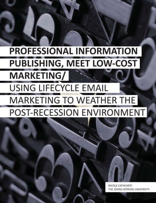 PROFESSIONAL INFORMATION
PUBLISHING, MEET LOW-COST
MARKETING/
USING LIFECYCLE EMAIL
MARKETING TO WEATHER THE
POST-RECESSION ENVIRONMENT
NICOLE CATHCART/
THE JOHNS HOPKINS UNIVERSITY
 