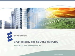1
Cryptography and SSL/TLS Overview
What is SSL/TLS and Why Use It?
© 2005 Britestream
 