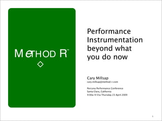 Performance
Instrumentation
beyond what
you do now

Cary Millsap
cary.millsap@method-r.com

Percona Performance Conference
Santa Clara, California
9:00a–9:55a Thursday 23 April 2009




                                     1
 