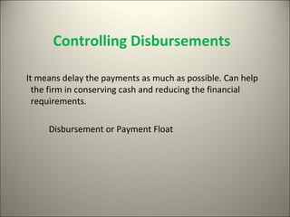 Controlling Disbursements

It means delay the payments as much as possible. Can help
  the firm in conserving cash and reducing the financial
  requirements.

     Disbursement or Payment Float
 