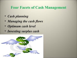 Four Facets of Cash Management

•   Cash planning
•   Managing the cash flows
•   Optimum cash level
•   Investing surplus cash
 