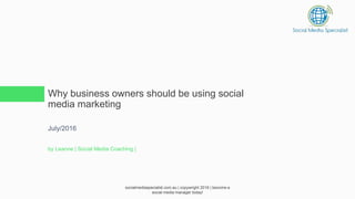 Why business owners should be using social
media marketing
July/2016
by Leanne | Social Media Coaching |
socialmediaspecialist.com.au | copywright 2016 | become a
social media manager today!
 