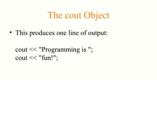 The cout Object
• This produces one line of output:
cout << "Programming is ";
cout << "fun!";
 