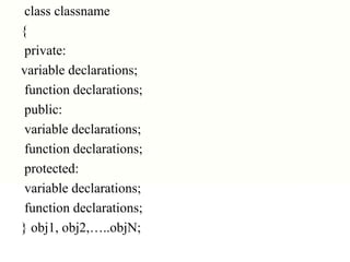 class classname
{
private:
variable declarations;
function declarations;
public:
variable declarations;
function declarations;
protected:
variable declarations;
function declarations;
} obj1, obj2,…..objN;
 
