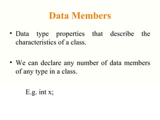 Data Members
• Data type properties that describe the
characteristics of a class.
• We can declare any number of data members
of any type in a class.
E.g. int x;
 