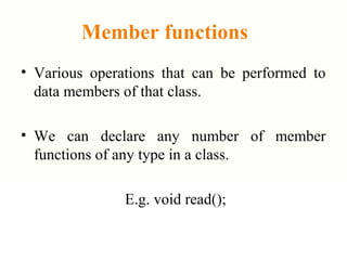 Member functions
• Various operations that can be performed to
data members of that class.
• We can declare any number of member
functions of any type in a class.
E.g. void read();
 