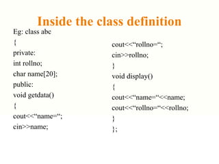Inside the class definition
Eg: class abc
{
private:
int rollno;
char name[20];
public:
void getdata()
{
cout<<“name=“;
cin>>name;
cout<<“rollno=“;
cin>>rollno;
}
void display()
{
cout<<“name=“<<name;
cout<<“rollno=“<<rollno;
}
};
 