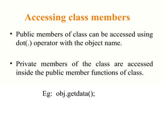 Accessing class members
• Public members of class can be accessed using
dot(.) operator with the object name.
• Private members of the class are accessed
inside the public member functions of class.
Eg: obj.getdata();
 