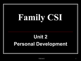 Family CSI
Unit 2
Personal Development
1
FCSI Unit 2
 