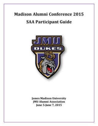 Madison Alumni Conference 2015
SAA Participant Guide
James Madison University
JMU Alumni Association
June 5-June 7, 2015
 