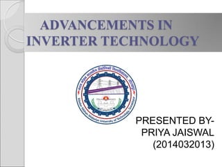 ADVANCEMENTS IN
INVERTER TECHNOLOGY
PRESENTED BY-
PRIYA JAISWAL
(2014032013)
 