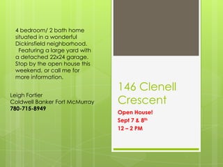 146 Clenell
Crescent
Open House!
Sept 7 & 8th
12 – 2 PM
4 bedroom/ 2 bath home
situated in a wonderful
Dickinsfield neighborhood.
Featuring a large yard with
a detached 22x24 garage.
Stop by the open house this
weekend, or call me for
more information.
Leigh Fortier
Coldwell Banker Fort McMurray
780-715-8949
 