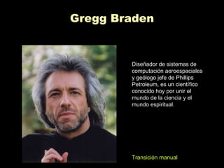 Gregg Braden Diseñador de sistemas de computación aeroespaciales y geólogo jefe de Phillips Petroleum, es un científico conocido hoy por unir el mundo de la ciencia y el mundo espiritual. Transición manual 