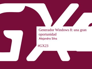 #GX23
Generador Windows 8: una gran
oportunidad
Alejandro Silva
 