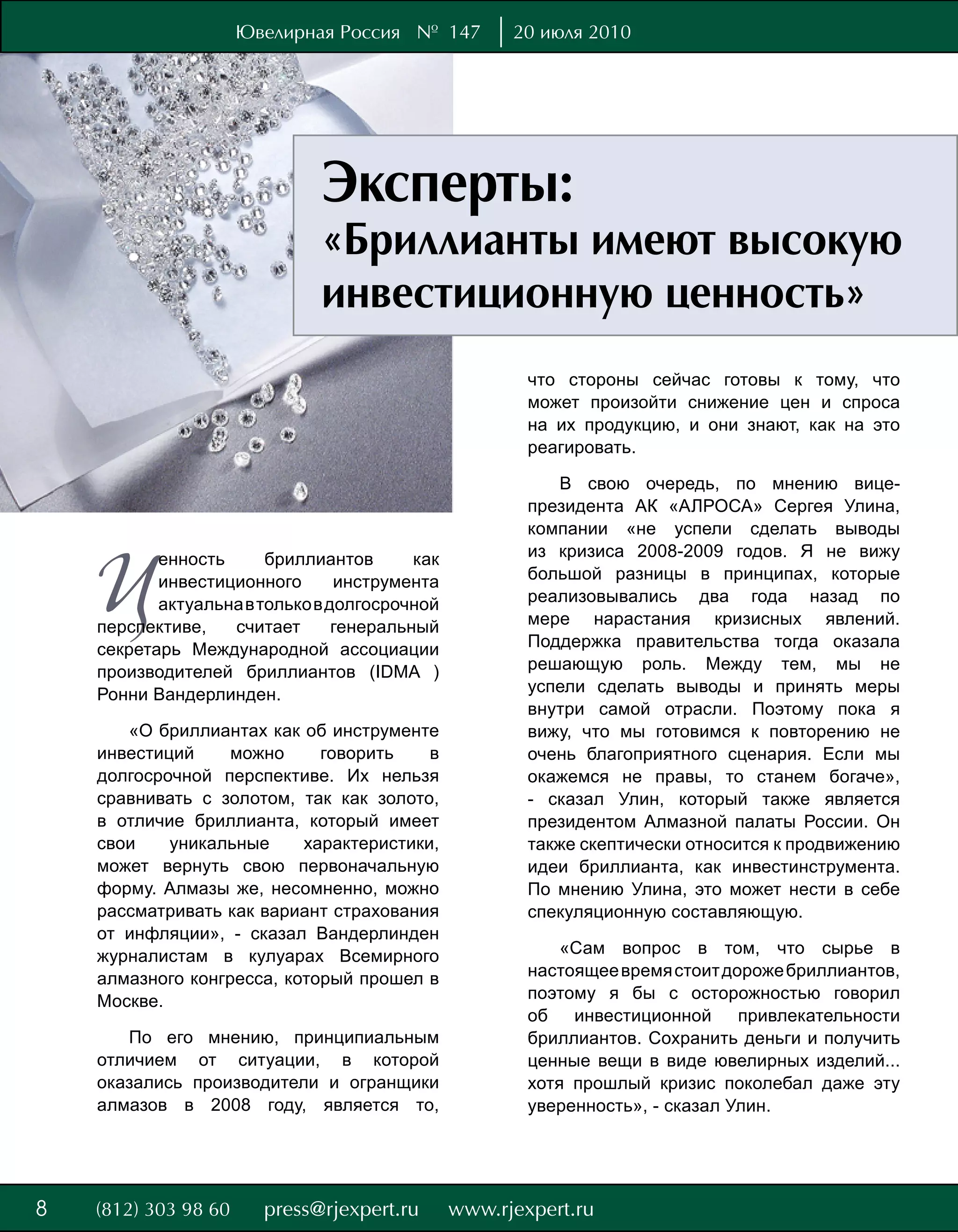 Ювелирная Россия № 147      20 июля 2010




                              Эксперты:
                              «Бриллианты имеют высокую
                              инвестиционную ценность»
                                                 что стороны сейчас готовы к тому, что
                                                 может произойти снижение цен и спроса
                                                 на их продукцию, и они знают, как на это
                                                 реагировать.

                                                    В свою очередь, по мнению вице-
                                                 президента АК «АЛРОСА» Сергея Улина,
                                                 компании «не успели сделать выводы



    Ц
           енность      бриллиантов       как    из кризиса 2008-2009 годов. Я не вижу
           инвестиционного       инструмента     большой разницы в принципах, которые
           актуальна в только в долгосрочной     реализовывались два года назад по
    перспективе,   считает       генеральный     мере нарастания кризисных явлений.
    секретарь Международной ассоциации           Поддержка правительства тогда оказала
    производителей бриллиантов (IDMA )           решающую роль. Между тем, мы не
    Ронни Вандерлинден.                          успели сделать выводы и принять меры
                                                 внутри самой отрасли. Поэтому пока я
       «О бриллиантах как об инструменте         вижу, что мы готовимся к повторению не
    инвестиций     можно     говорить    в       очень благоприятного сценария. Если мы
    долгосрочной перспективе. Их нельзя          окажемся не правы, то станем богаче»,
    сравнивать с золотом, так как золото,        - сказал Улин, который также является
    в отличие бриллианта, который имеет          президентом Алмазной палаты России. Он
    свои    уникальные     характеристики,       также скептически относится к продвижению
    может вернуть свою первоначальную            идеи бриллианта, как инвестинструмента.
    форму. Алмазы же, несомненно, можно          По мнению Улина, это может нести в себе
    рассматривать как вариант страхования        спекуляционную составляющую.
    от инфляции», - сказал Вандерлинден
    журналистам в кулуарах Всемирного                «Сам вопрос в том, что сырье в
    алмазного конгресса, который прошел в        настоящее время стоит дороже бриллиантов,
    Москве.                                      поэтому я бы с осторожностью говорил
                                                 об   инвестиционной     привлекательности
       По его мнению, принципиальным             бриллиантов. Сохранить деньги и получить
    отличием от ситуации, в которой              ценные вещи в виде ювелирных изделий...
    оказались производители и огранщики          хотя прошлый кризис поколебал даже эту
    алмазов в 2008 году, является то,            уверенность», - сказал Улин.




8
8
 