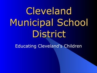 Cleveland Municipal School District Educating Cleveland’s Children 